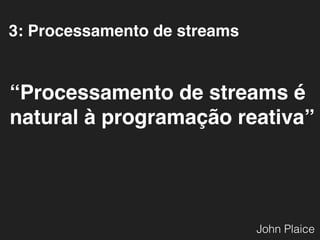3: Processamento de streams
“Processamento de streams é
natural à programação reativa”
John Plaice
 