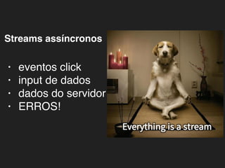 Streams assíncronos
• eventos click
• input de dados
• dados do servidor
• ERROS!
 