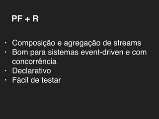 PF + R
• Composição e agregação de streams
• Bom para sistemas event-driven e com
concorrência
• Declarativo
• Fácil de testar
 