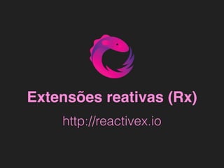 Extensões reativas (Rx)
http://reactivex.io
 