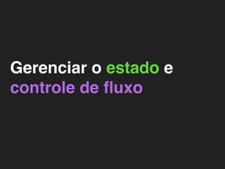 Gerenciar o estado e
controle de ﬂuxo
 