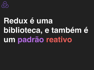 Redux é uma
biblioteca, e também é
um padrão reativo
 