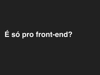 É só pro front-end?
 