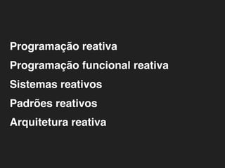 Programação reativa
Programação funcional reativa
Sistemas reativos
Padrões reativos
Arquitetura reativa
 