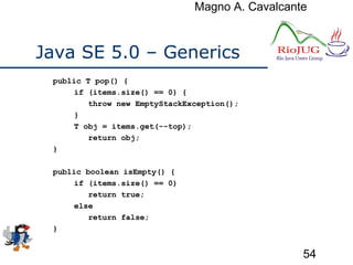 Magno A. Cavalcante
54
Java SE 5.0 – Generics
public T pop() {
if (items.size() == 0) {
throw new EmptyStackException();
}
T obj = items.get(--top);
return obj;
}
public boolean isEmpty() {
if (items.size() == 0)
return true;
else
return false;
}
 
