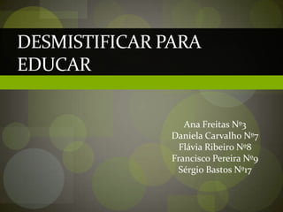 Desmistificar para Educar  Ana Freitas Nº3 Daniela Carvalho Nº7 Flávia Ribeiro Nº8 Francisco Pereira Nº9 Sérgio Bastos Nº17 