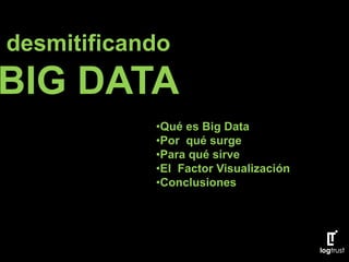 desmitificando
BIG DATA
•Qué es Big Data
•Por qué surge
•Para qué sirve
•El Factor Visualización
•Conclusiones
 