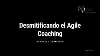 Desmitificando el Agile
Coaching
B Y A N G E L D I A Z - M A R O T O
@angeldiazmaroto
 