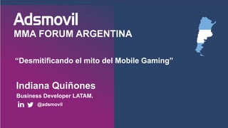 MMA FORUM ARGENTINA
“Desmitificando el mito del Mobile Gaming”
Indiana Quiñones
Business Developer LATAM.
@adsmovil
 