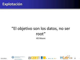 3/11/2015 20
“El objetivo son los datos, no ser
root”
HD Moore
Explotación
20
 