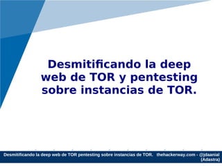 Desmitificando la deep web de TOR pentesting sobre instancias de TOR. thehackerway.com - @jdaanial
(Adastra)
Desmitificando la deep
web de TOR y pentesting
sobre instancias de TOR.
 