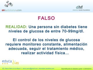 FALSO REALIDAD:  Una persona sin diabetes tiene niveles de glucosa de entre 70-99mg/dl. El control de los niveles de glucosa requiere monitoreo constante, alimentación adecuada, seguir el tratamiento médico, realizar actividad física…  