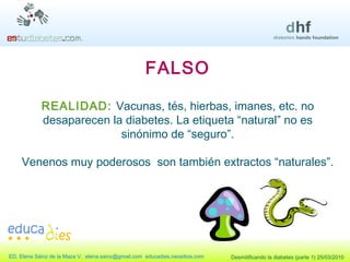 FALSO REALIDAD:  Vacunas, tés, hierbas, imanes, etc. no desaparecen la diabetes. La etiqueta “natural” no es sinónimo de “seguro”. Venenos muy poderosos  son también extractos “naturales”. 