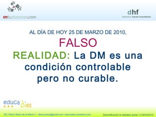 AL DÍA DE HOY 25 DE MARZO DE 2010, FALSO REALIDAD:  La DM es una condición controlable pero no curable. 