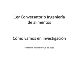 1er Conversatorio Ingeniería
de alimentos
Cómo vamos en investigación
Florencia, noviembre 29 de 2013
 