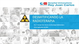 DESMITIFICANDO LA
RADIOTERAPIA
Dra. P. Samper Ots. Servicio de Oncología Radioterápica
25 de Septiembre de 2018
 