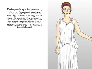 Εκείνη απάντησε θαρρετά πως
είναι µια ξεχωριστή γυναίκα,
γιατί έχει τον πατέρα της και τα
τρία αδέλφια της Oλυµπιονίκες
και τώρα παίρνει µέρος στους
αγώνες και ο γιος της. Αισχίνης, 4η
Επιστολή (διασκευή)
 