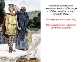 Oι νικητές των αγώνων
στεφανώνονταν µε κλαδί ελιάς και
κέρδιζαν την αγάπη και την
εκτίµηση όλων.
Πώς λεγόταν το στεφάνι ελιάς;
Πανελλήνιοι αγώνες γίνονταν
μόνο στην Ολυμπία;
 