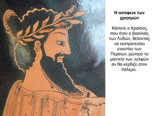 Η ασάφεια των
χρησµών
Κάποτε ο Κροίσος,
που ήταν ο βασιλιάς
των Λυδών, θέλοντας
να εκστρατεύσει
εναντίον των
Περσών, ρώτησε το
µαντείο των ∆ελφών
αν θα κέρδιζε στον
πόλεµο.
 