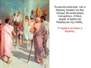 Το µαντείο απάντησε: «Αν ο
Κροίσος περάσει τον Άλυ
ποταµό, θα καταστρέψει
ένα κράτος». O Άλυς
χώριζε τα κράτη της
Περσίας και της Λυδίας.
Τι νομίζετε ότι έκανε ο
Κροίσος;
 