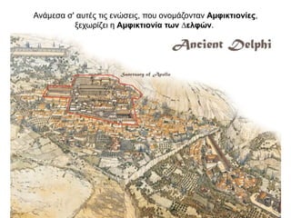 Ανάµεσα σ' αυτές τις ενώσεις, που ονοµάζονταν Αµφικτιονίες,
ξεχωρίζει η Αµφικτιονία των ∆ελφών.
 
