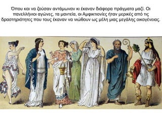 Όπου και να ζούσαν αντάμωναν κι έκαναν διάφορα πράγματα μαζί. Oι
πανελλήνιοι αγώνες, τα µαντεία, οι Αµφικτιονίες ήταν µερικές από τις
δραστηριότητες που τους έκαναν να νιώθουν ως µέλη µιας µεγάλης οικογένειας.
 