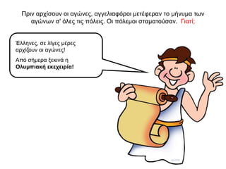 Πριν αρχίσουν οι αγώνες, αγγελιαφόροι µετέφεραν το µήνυµα των
αγώνων σ' όλες τις πόλεις. Oι πόλεµοι σταµατούσαν. Γιατί;
Έλληνες, σε λίγες μέρες
αρχίζουν οι αγώνες!
Από σήμερα ξεκινά η
Ολυμπιακή εκεχειρία!
 