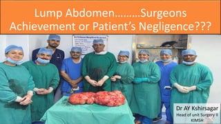 Lump Abdomen………Surgeons
Achievement or Patient’s Negligence???
Dr AY Kshirsagar
Head of unit Surgery II
KIMSH
 