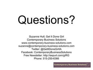 Questions?
        Suzanne Hull, Get It Done Girl
       Contemporary Business Solutions
  www.contemporary-business-solutions.com
suzanne@contemporary-business-solutions.com
          Twitter: @GetItDoneGirlIA
  Facebook: ContemporaryBusinessSolutions
    Free Newsletter: http://eepurl.com/gIRG
            Phone: 515-250-6366
 