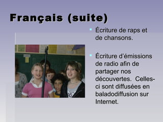 Français (suite)Français (suite)
 Écriture de raps etÉcriture de raps et
de chansons.de chansons.
 Écriture d’émissionsÉcriture d’émissions
de radio afin dede radio afin de
partager nospartager nos
découvertes. Celles-découvertes. Celles-
ci sont diffusées enci sont diffusées en
baladodiffusion surbaladodiffusion sur
Internet.Internet.
 