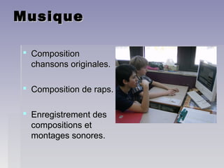 MusiqueMusique
 CompositionComposition
chansons originales.chansons originales.
 Composition de raps.Composition de raps.
 Enregistrement desEnregistrement des
compositions etcompositions et
montages sonores.montages sonores.
 