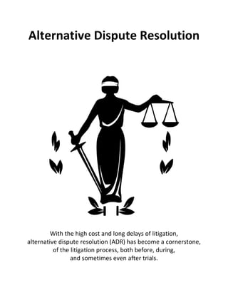 Alternative Dispute Resolution
With the high cost and long delays of litigation,
alternative dispute resolution (ADR) has become a cornerstone,
of the litigation process, both before, during,
and sometimes even after trials.
 