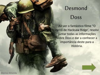 Desmond
Doss
Ao ver o fantástico filme “O
Herói de Hacksaw Ridge’, resolvi
juntar todas as informações
sobre Doss e dar a conhecer a
importância deste para a
História.
Marisa Almeida
 