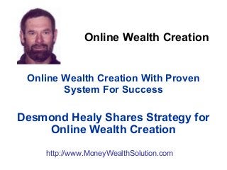 Online Wealth Creation
Online Wealth Creation With Proven
System For Success
Desmond Healy Shares Strategy for
Online Wealth Creation
http://www.MoneyWealthSolution.com
 
