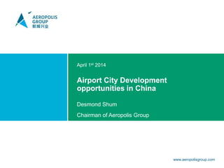 April 1st 2014
Airport City Development
opportunities in China
Desmond Shum
Chairman of Aeropolis Group
www.aeropolisgroup.com
 