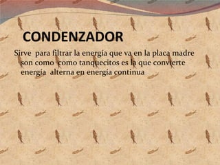 CONDENZADOR Sirve  para filtrar la energía que va en la placa madre son como  como tanquecitos es la que convierte energía  alterna en energía continua 