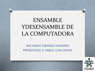ENSAMBLE
YDESENSAMBLE DE
LA COMPUTADORA
ANA MARIA TABARES CHAVARRO
PRESENTADO A: PABLO LUNA OCHOA

 