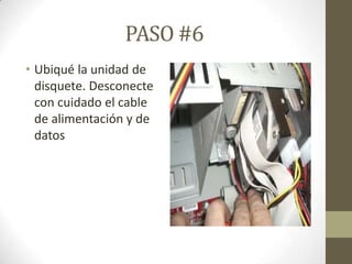 PASO #6
• Ubiqué la unidad de
disquete. Desconecte
con cuidado el cable
de alimentación y de
datos

 