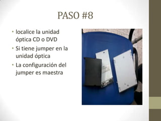 PASO #8
• localice la unidad
óptica CD o DVD
• Si tiene jumper en la
unidad óptica
• La configuración del
jumper es maestra

 