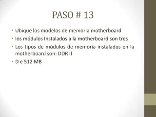 PASO # 13
• Ubique los modelos de memoria motherboard
• los módulos Instalados a la motherboard son tres
• Los tipos de módulos de memoria instalados en la
motherboard son: DDR II
• D e 512 MB

 