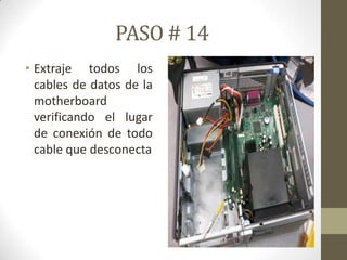 PASO # 14
• Extraje todos los
cables de datos de la
motherboard
verificando el lugar
de conexión de todo
cable que desconecta

 