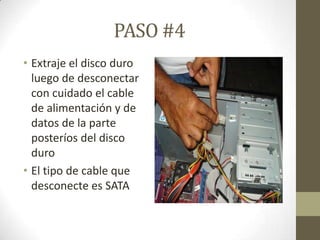 PASO #4
• Extraje el disco duro
luego de desconectar
con cuidado el cable
de alimentación y de
datos de la parte
posteríos del disco
duro
• El tipo de cable que
desconecte es SATA

 