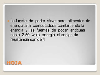 HOJALa fuente  de  poder  sirve  para  alimentar  de  energia a la  computadora  combirtiendo la energia  y  las  fuentes  de  poder  antiguas  hasta  2.50  watsenergia  el codigo de resistencia son de 4