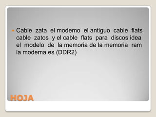 HOJACable  zata  el modemo  el antiguo  cable  flats  cable  zatos  y el cable  flats  para  discos idea  el  modelo  de  la memoria de la memoria  ram  la modema es (DDR2)