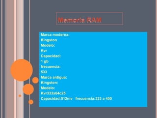 Memoria RAMMarca moderna:KingstonModelo:KvrCapacidad:1 gbfrecuencia:533Marca antigua:Kingston:Modelo:Kvr333x64c25Capacidad:512mv   frecuencia:333 a 400