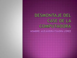 DESMONTAJE DEL CASE DE LA COMPUTADORA NOMBRE: ALEJANDRA CUADRA LÒPEZ 