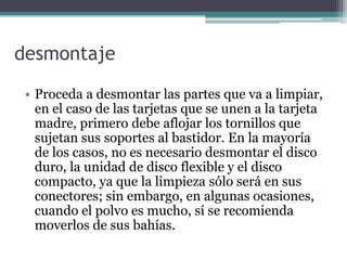 desmontaje
• Proceda a desmontar las partes que va a limpiar,
en el caso de las tarjetas que se unen a la tarjeta
madre, p...