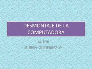 DESMONTAJE DE LA COMPUTADORA  AUTOR :  RUBEN  GUTIERREZ  O . 