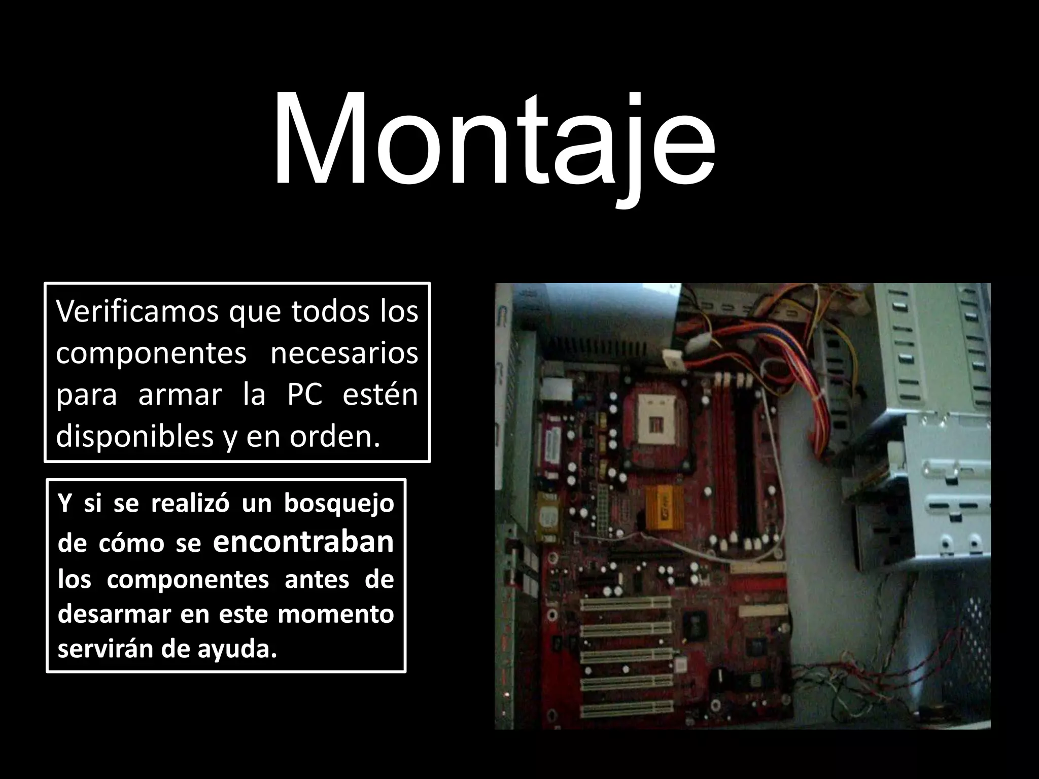 Verificamos que todos los
componentes necesarios
para armar la PC estén
disponibles y en orden.
Montaje
Y si se realizó un bosquejo
de cómo se encontraban
los componentes antes de
desarmar en este momento
servirán de ayuda.
 
