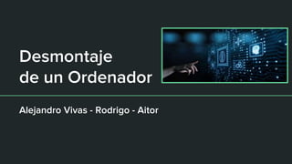 Desmontaje
de un Ordenador
Alejandro Vivas - Rodrigo - Aitor
 